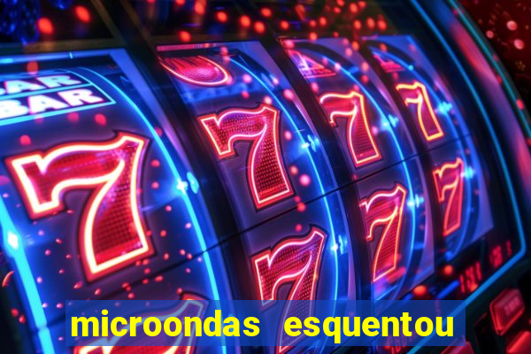 microondas esquentou demais e parou de funcionar